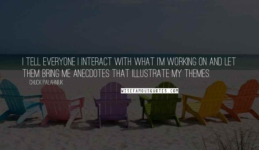 Chuck Palahniuk Quotes: I tell everyone I interact with what I'm working on and let them bring me anecdotes that illustrate my themes.