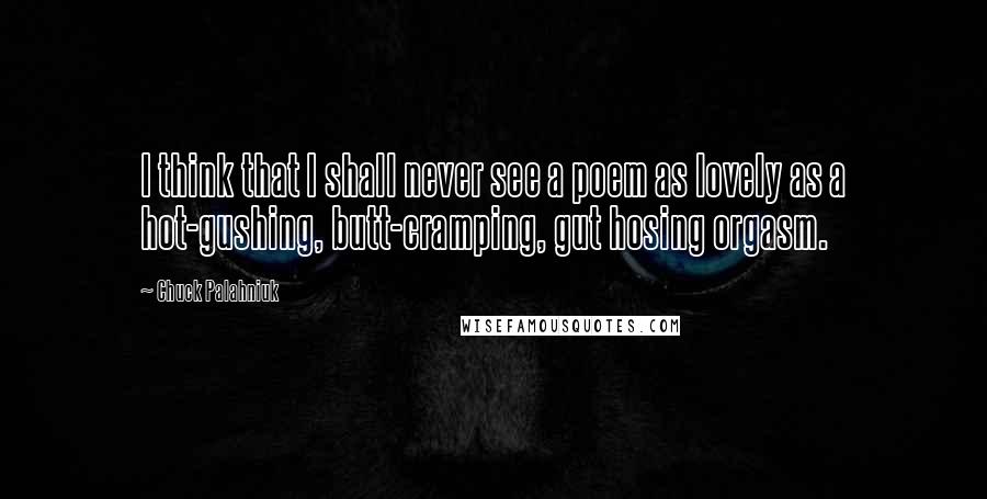 Chuck Palahniuk Quotes: I think that I shall never see a poem as lovely as a hot-gushing, butt-cramping, gut hosing orgasm.