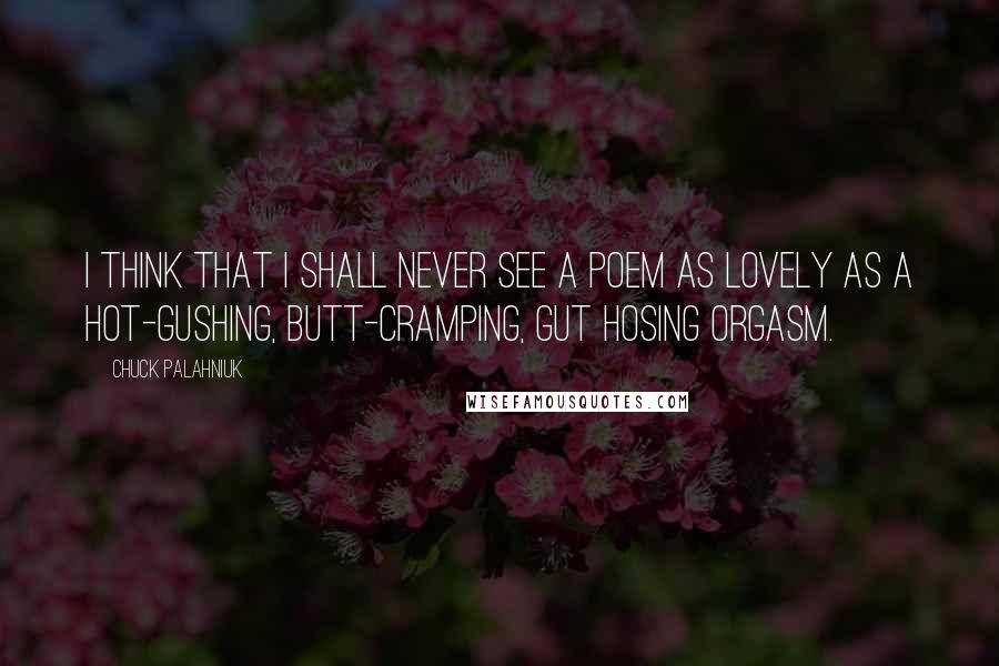 Chuck Palahniuk Quotes: I think that I shall never see a poem as lovely as a hot-gushing, butt-cramping, gut hosing orgasm.