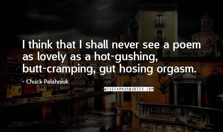 Chuck Palahniuk Quotes: I think that I shall never see a poem as lovely as a hot-gushing, butt-cramping, gut hosing orgasm.