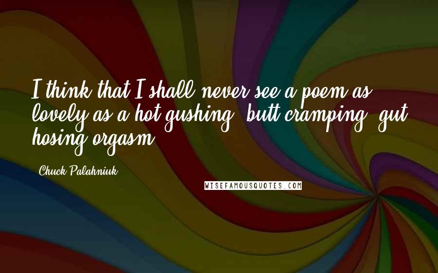 Chuck Palahniuk Quotes: I think that I shall never see a poem as lovely as a hot-gushing, butt-cramping, gut hosing orgasm.