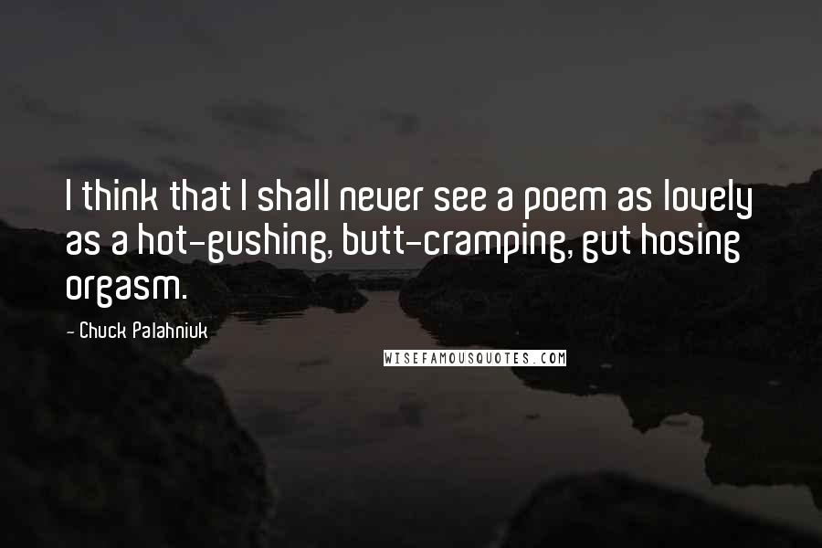 Chuck Palahniuk Quotes: I think that I shall never see a poem as lovely as a hot-gushing, butt-cramping, gut hosing orgasm.