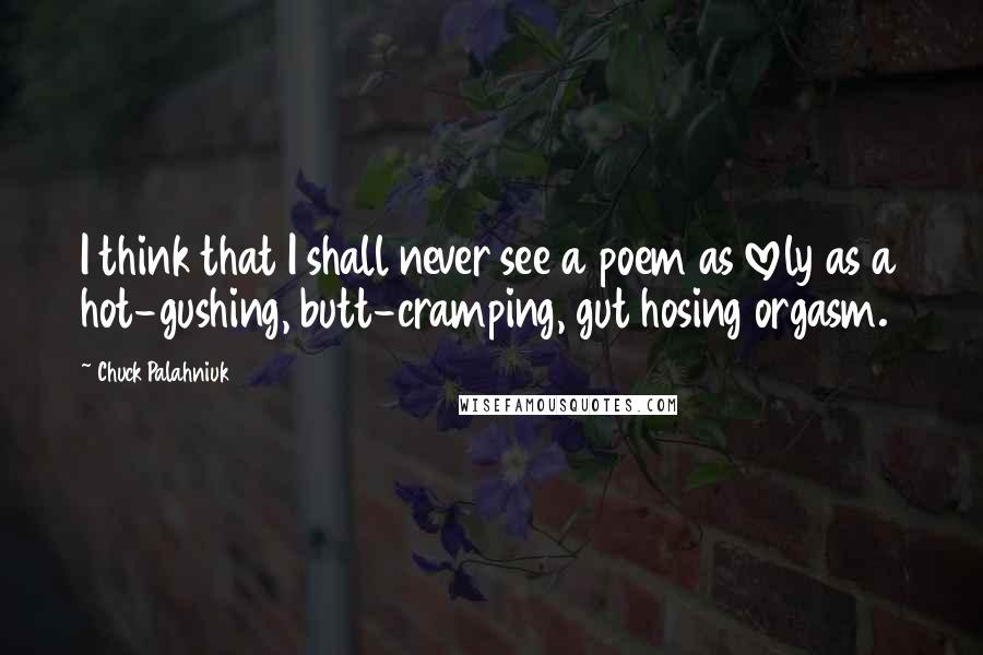 Chuck Palahniuk Quotes: I think that I shall never see a poem as lovely as a hot-gushing, butt-cramping, gut hosing orgasm.