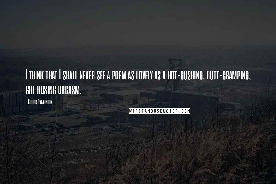 Chuck Palahniuk Quotes: I think that I shall never see a poem as lovely as a hot-gushing, butt-cramping, gut hosing orgasm.