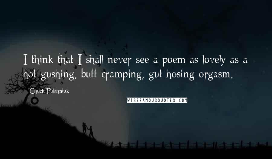 Chuck Palahniuk Quotes: I think that I shall never see a poem as lovely as a hot-gushing, butt-cramping, gut hosing orgasm.