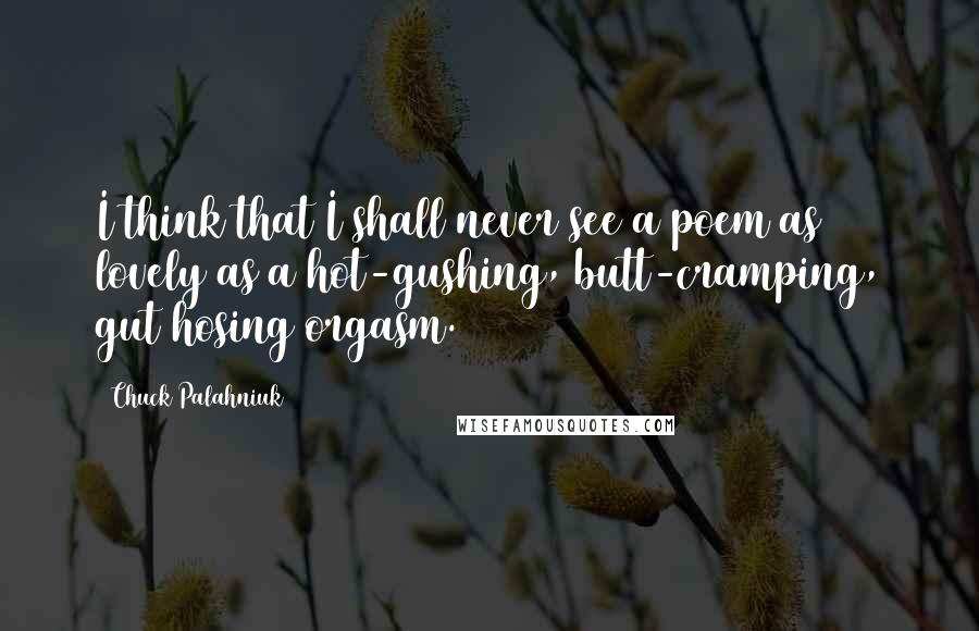 Chuck Palahniuk Quotes: I think that I shall never see a poem as lovely as a hot-gushing, butt-cramping, gut hosing orgasm.