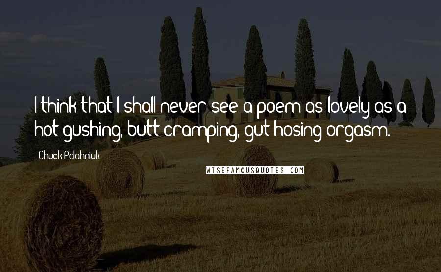 Chuck Palahniuk Quotes: I think that I shall never see a poem as lovely as a hot-gushing, butt-cramping, gut hosing orgasm.