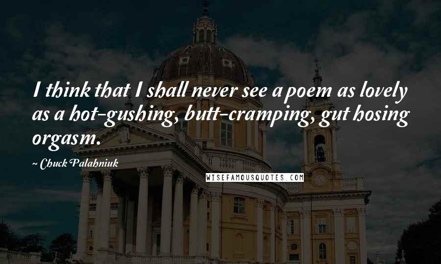 Chuck Palahniuk Quotes: I think that I shall never see a poem as lovely as a hot-gushing, butt-cramping, gut hosing orgasm.