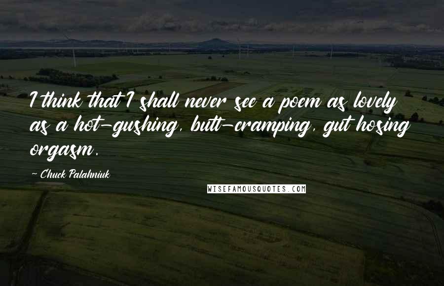 Chuck Palahniuk Quotes: I think that I shall never see a poem as lovely as a hot-gushing, butt-cramping, gut hosing orgasm.