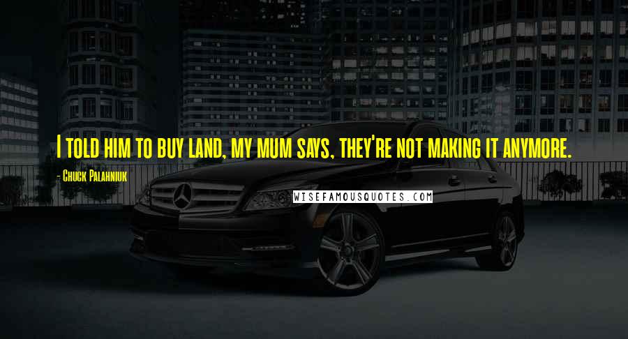 Chuck Palahniuk Quotes: I told him to buy land, my mum says, they're not making it anymore.