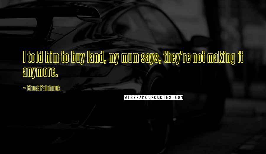 Chuck Palahniuk Quotes: I told him to buy land, my mum says, they're not making it anymore.