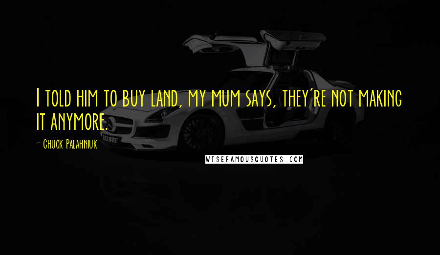 Chuck Palahniuk Quotes: I told him to buy land, my mum says, they're not making it anymore.