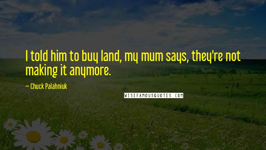 Chuck Palahniuk Quotes: I told him to buy land, my mum says, they're not making it anymore.