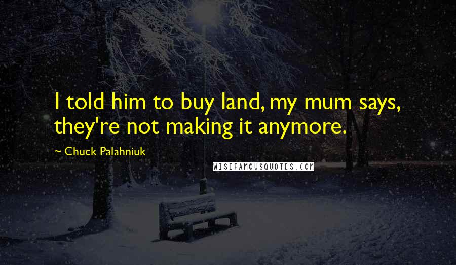 Chuck Palahniuk Quotes: I told him to buy land, my mum says, they're not making it anymore.