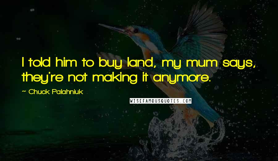 Chuck Palahniuk Quotes: I told him to buy land, my mum says, they're not making it anymore.