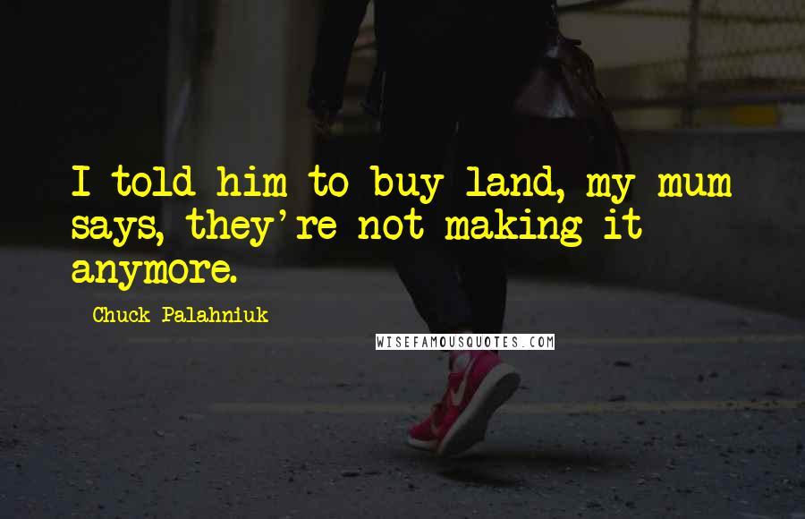 Chuck Palahniuk Quotes: I told him to buy land, my mum says, they're not making it anymore.