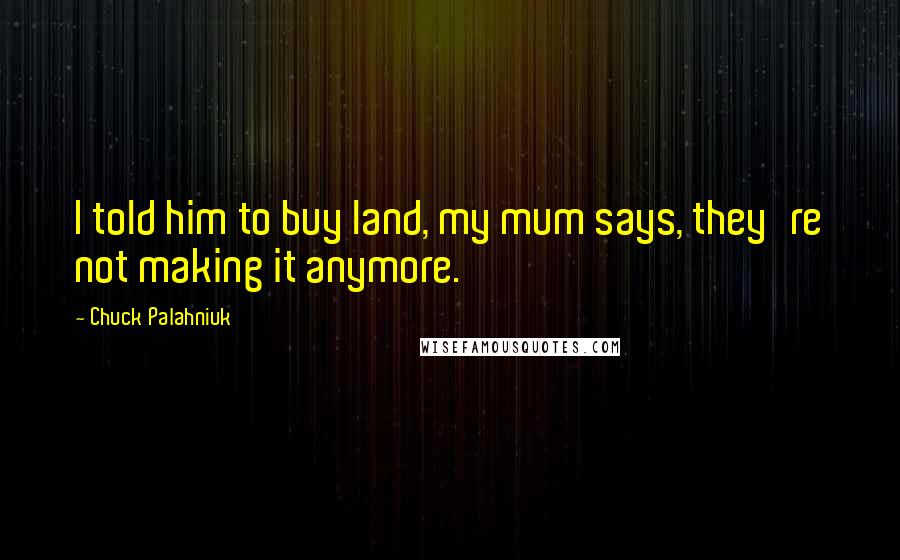 Chuck Palahniuk Quotes: I told him to buy land, my mum says, they're not making it anymore.