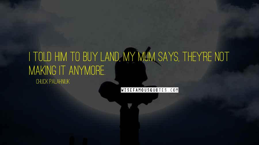 Chuck Palahniuk Quotes: I told him to buy land, my mum says, they're not making it anymore.