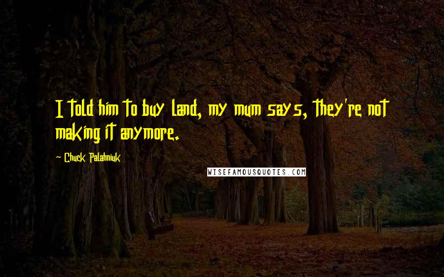 Chuck Palahniuk Quotes: I told him to buy land, my mum says, they're not making it anymore.