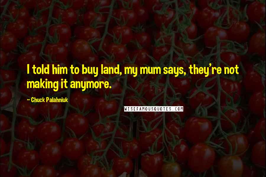 Chuck Palahniuk Quotes: I told him to buy land, my mum says, they're not making it anymore.