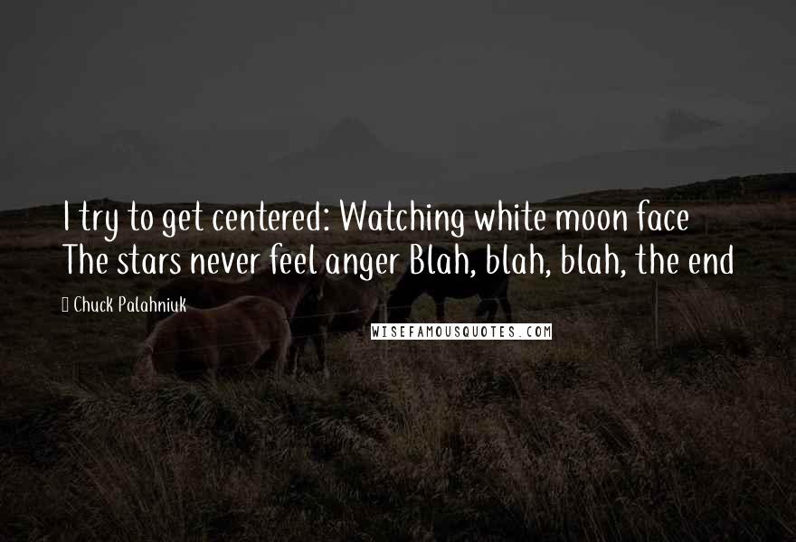 Chuck Palahniuk Quotes: I try to get centered: Watching white moon face The stars never feel anger Blah, blah, blah, the end