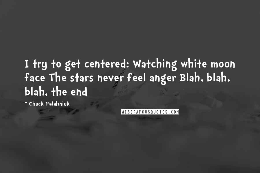 Chuck Palahniuk Quotes: I try to get centered: Watching white moon face The stars never feel anger Blah, blah, blah, the end