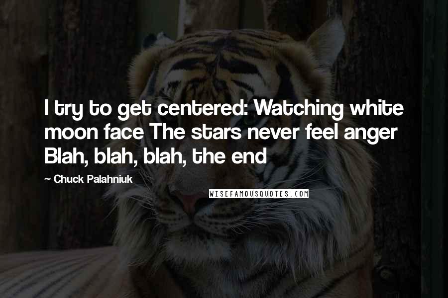 Chuck Palahniuk Quotes: I try to get centered: Watching white moon face The stars never feel anger Blah, blah, blah, the end