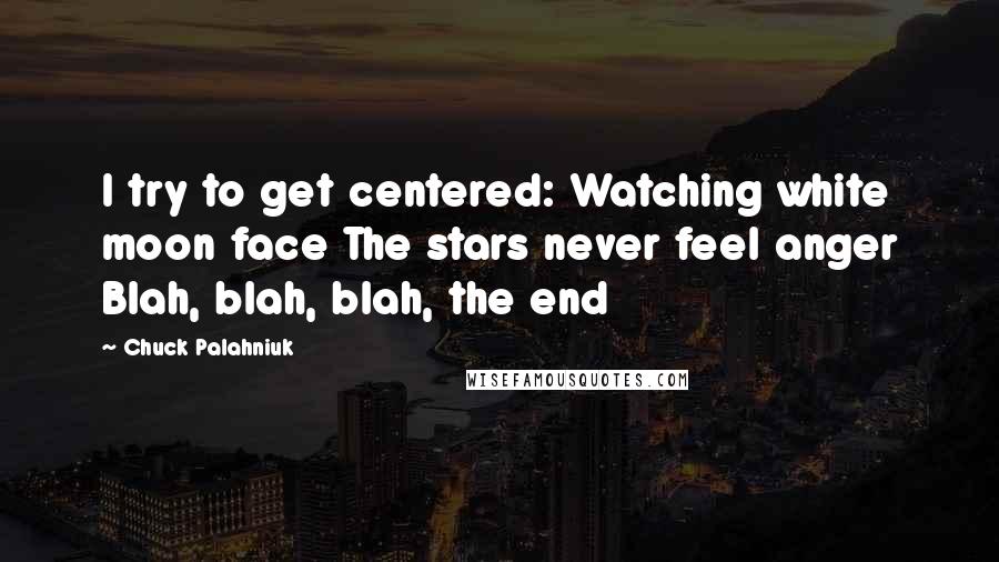 Chuck Palahniuk Quotes: I try to get centered: Watching white moon face The stars never feel anger Blah, blah, blah, the end