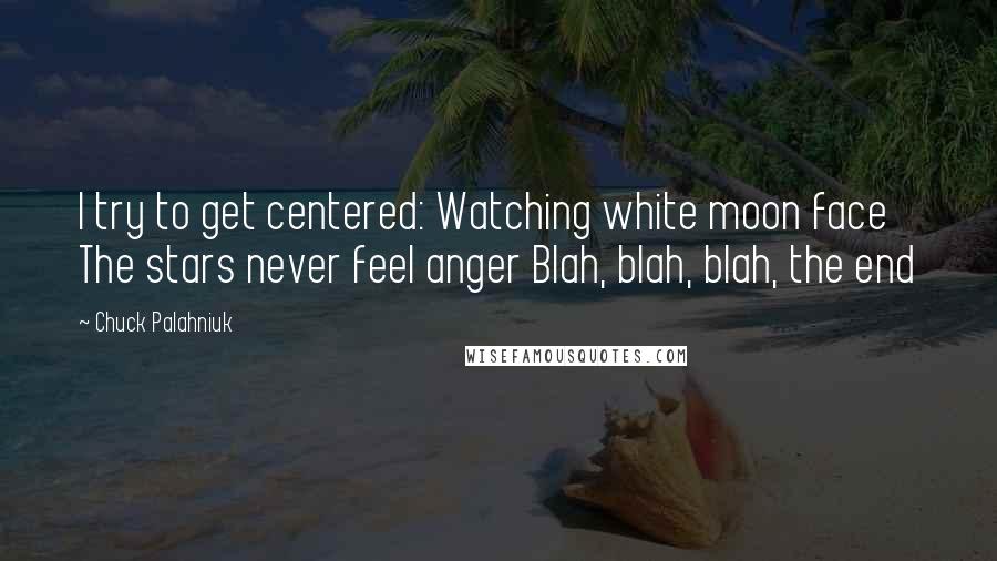 Chuck Palahniuk Quotes: I try to get centered: Watching white moon face The stars never feel anger Blah, blah, blah, the end