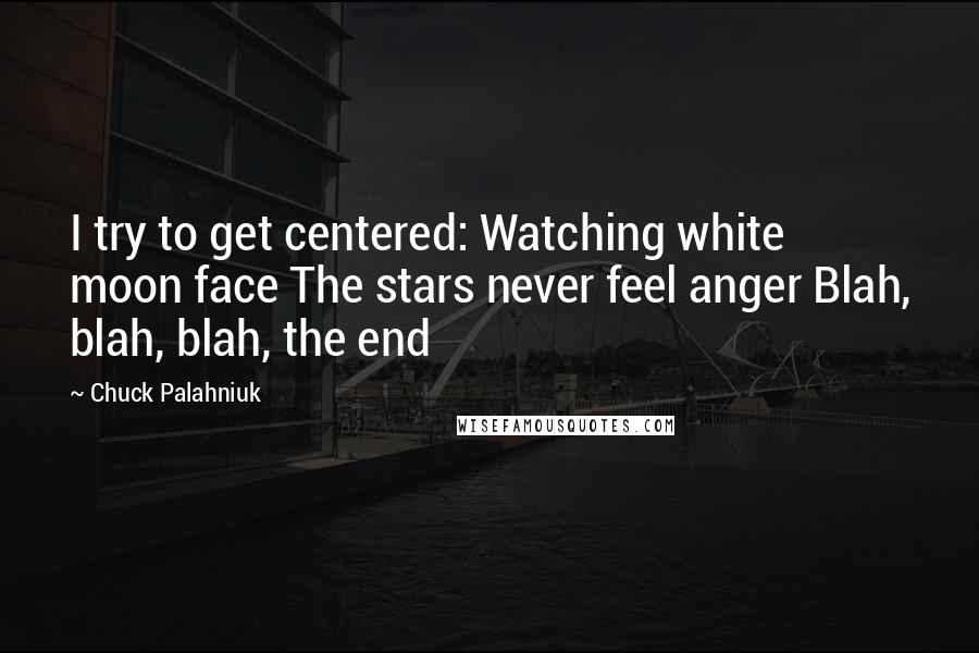 Chuck Palahniuk Quotes: I try to get centered: Watching white moon face The stars never feel anger Blah, blah, blah, the end