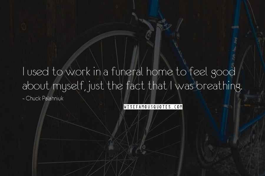Chuck Palahniuk Quotes: I used to work in a funeral home to feel good about myself, just the fact that I was breathing.