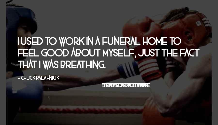 Chuck Palahniuk Quotes: I used to work in a funeral home to feel good about myself, just the fact that I was breathing.