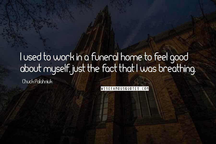 Chuck Palahniuk Quotes: I used to work in a funeral home to feel good about myself, just the fact that I was breathing.