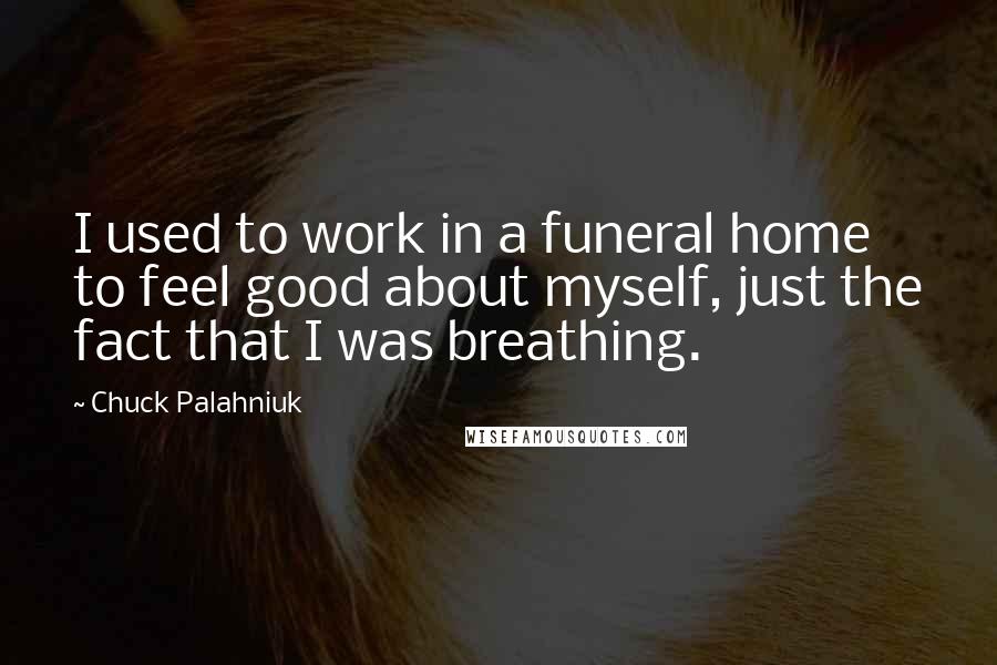 Chuck Palahniuk Quotes: I used to work in a funeral home to feel good about myself, just the fact that I was breathing.