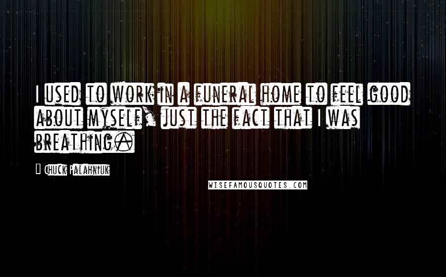 Chuck Palahniuk Quotes: I used to work in a funeral home to feel good about myself, just the fact that I was breathing.