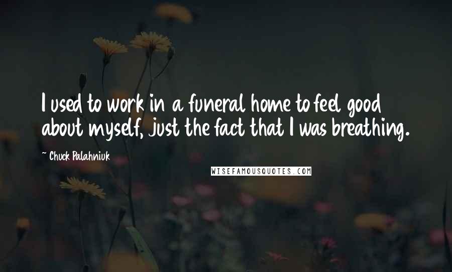Chuck Palahniuk Quotes: I used to work in a funeral home to feel good about myself, just the fact that I was breathing.