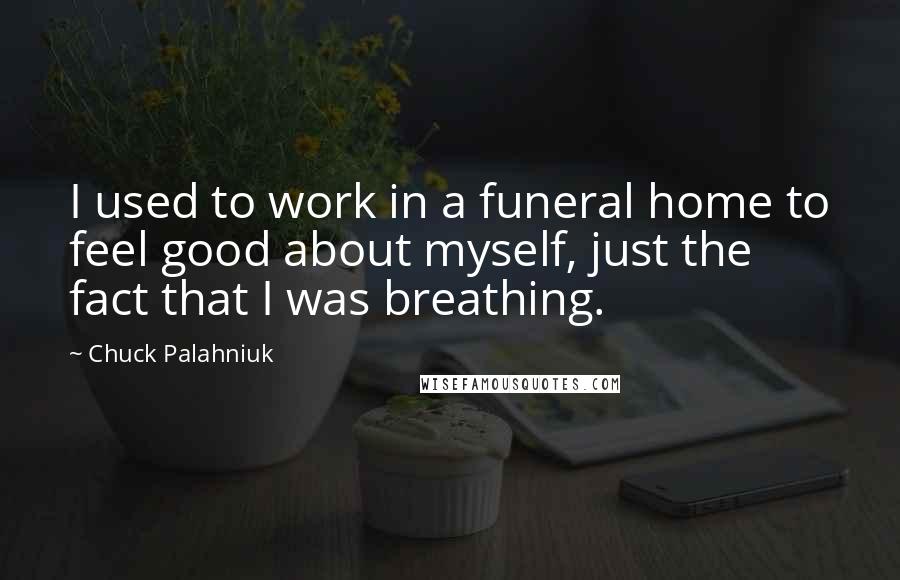 Chuck Palahniuk Quotes: I used to work in a funeral home to feel good about myself, just the fact that I was breathing.