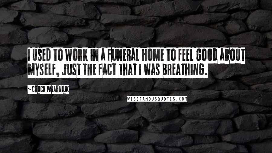 Chuck Palahniuk Quotes: I used to work in a funeral home to feel good about myself, just the fact that I was breathing.