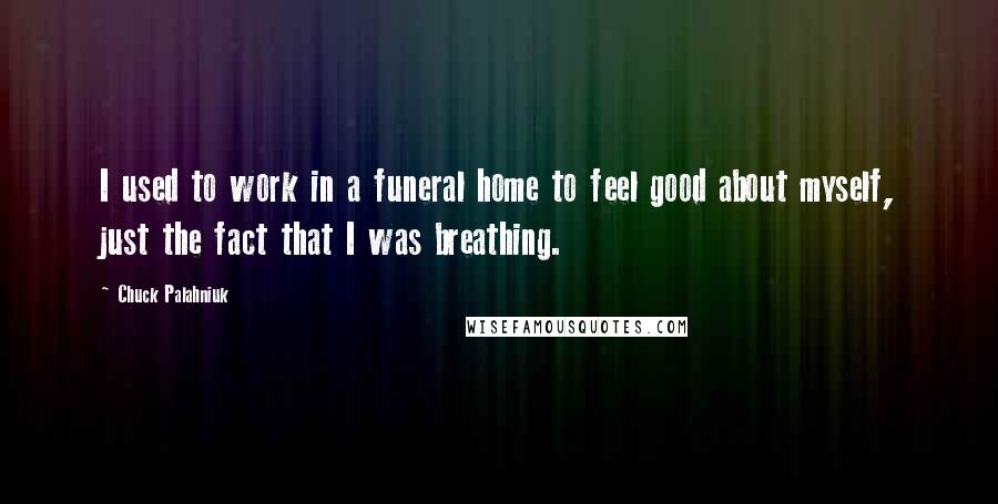 Chuck Palahniuk Quotes: I used to work in a funeral home to feel good about myself, just the fact that I was breathing.