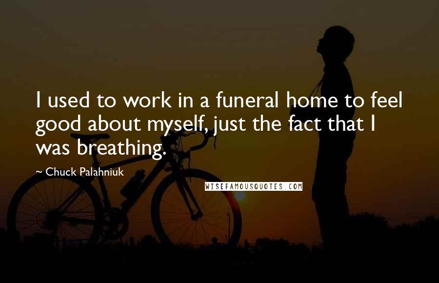 Chuck Palahniuk Quotes: I used to work in a funeral home to feel good about myself, just the fact that I was breathing.