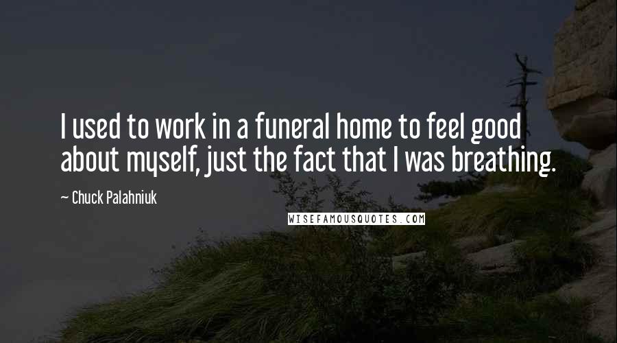 Chuck Palahniuk Quotes: I used to work in a funeral home to feel good about myself, just the fact that I was breathing.