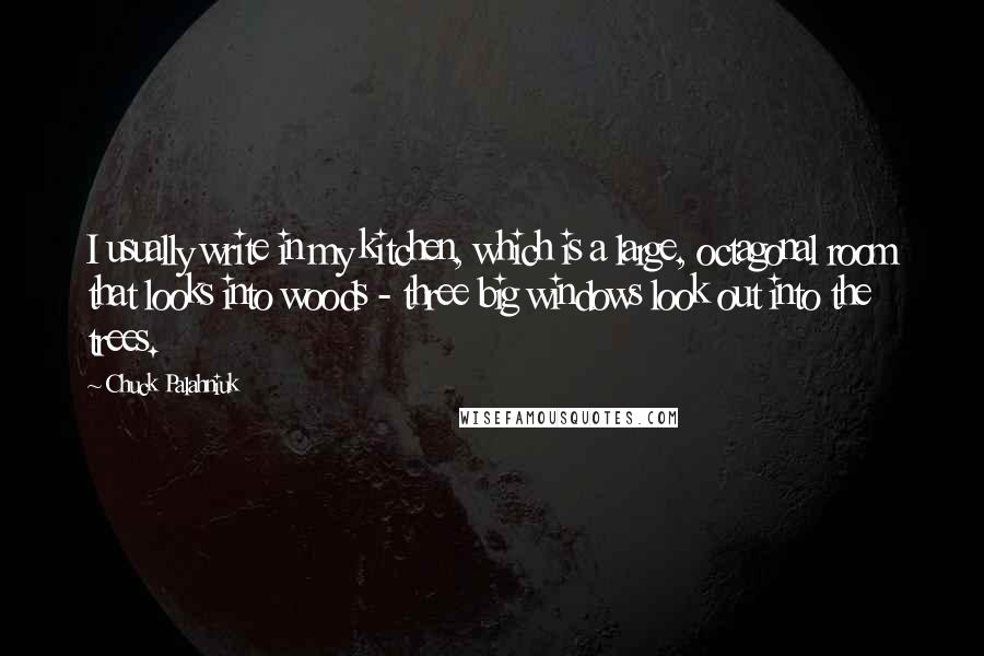 Chuck Palahniuk Quotes: I usually write in my kitchen, which is a large, octagonal room that looks into woods - three big windows look out into the trees.