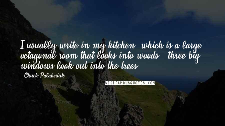 Chuck Palahniuk Quotes: I usually write in my kitchen, which is a large, octagonal room that looks into woods - three big windows look out into the trees.