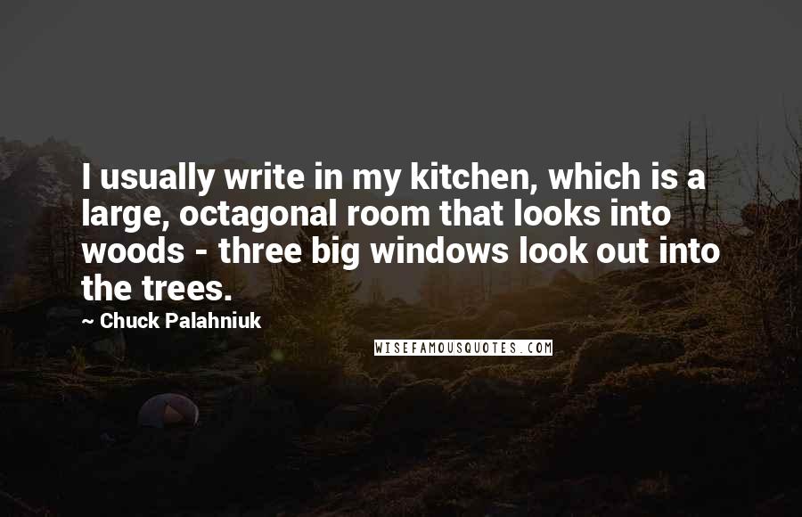 Chuck Palahniuk Quotes: I usually write in my kitchen, which is a large, octagonal room that looks into woods - three big windows look out into the trees.