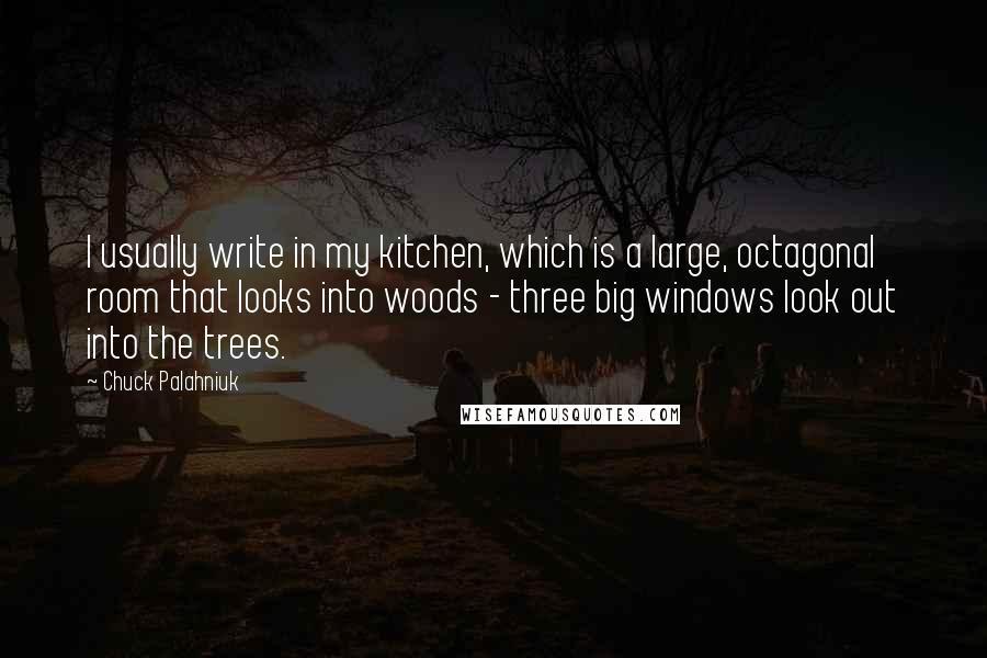 Chuck Palahniuk Quotes: I usually write in my kitchen, which is a large, octagonal room that looks into woods - three big windows look out into the trees.