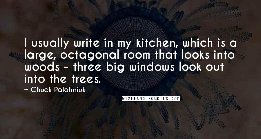 Chuck Palahniuk Quotes: I usually write in my kitchen, which is a large, octagonal room that looks into woods - three big windows look out into the trees.