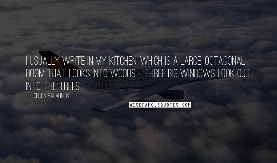 Chuck Palahniuk Quotes: I usually write in my kitchen, which is a large, octagonal room that looks into woods - three big windows look out into the trees.