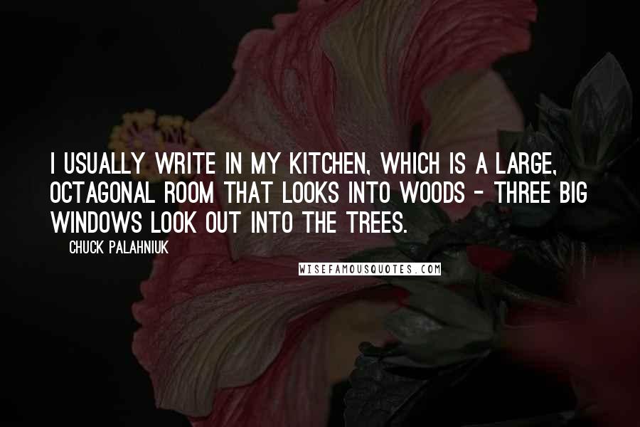 Chuck Palahniuk Quotes: I usually write in my kitchen, which is a large, octagonal room that looks into woods - three big windows look out into the trees.