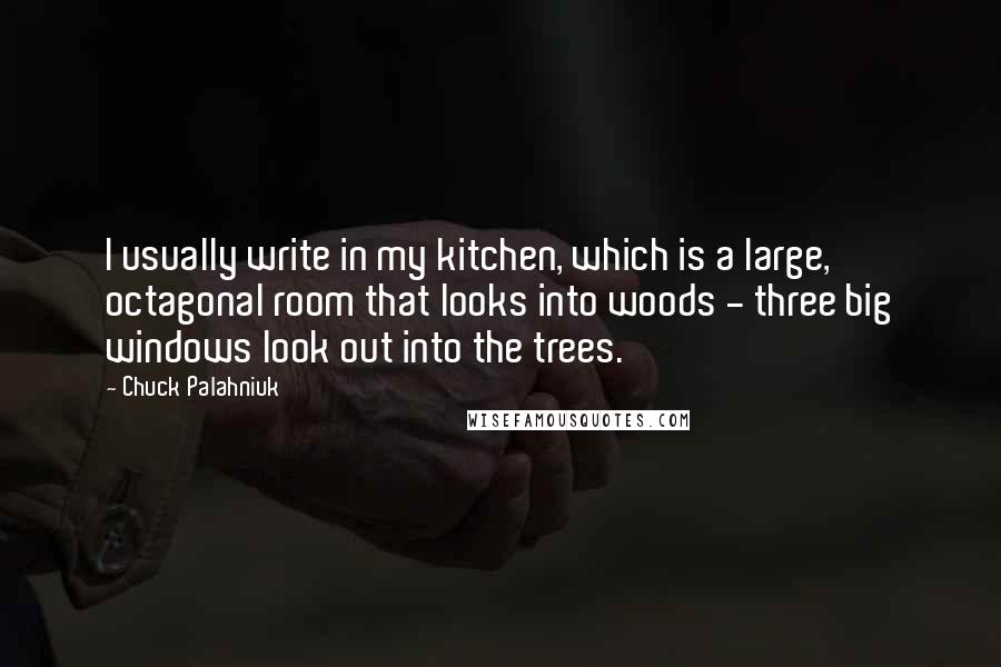 Chuck Palahniuk Quotes: I usually write in my kitchen, which is a large, octagonal room that looks into woods - three big windows look out into the trees.