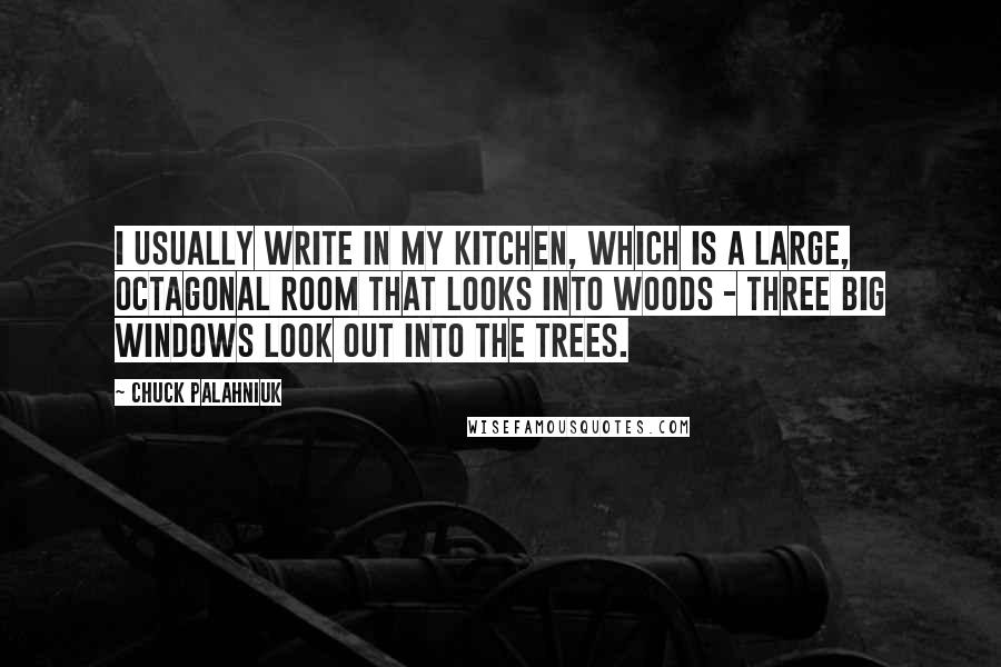 Chuck Palahniuk Quotes: I usually write in my kitchen, which is a large, octagonal room that looks into woods - three big windows look out into the trees.